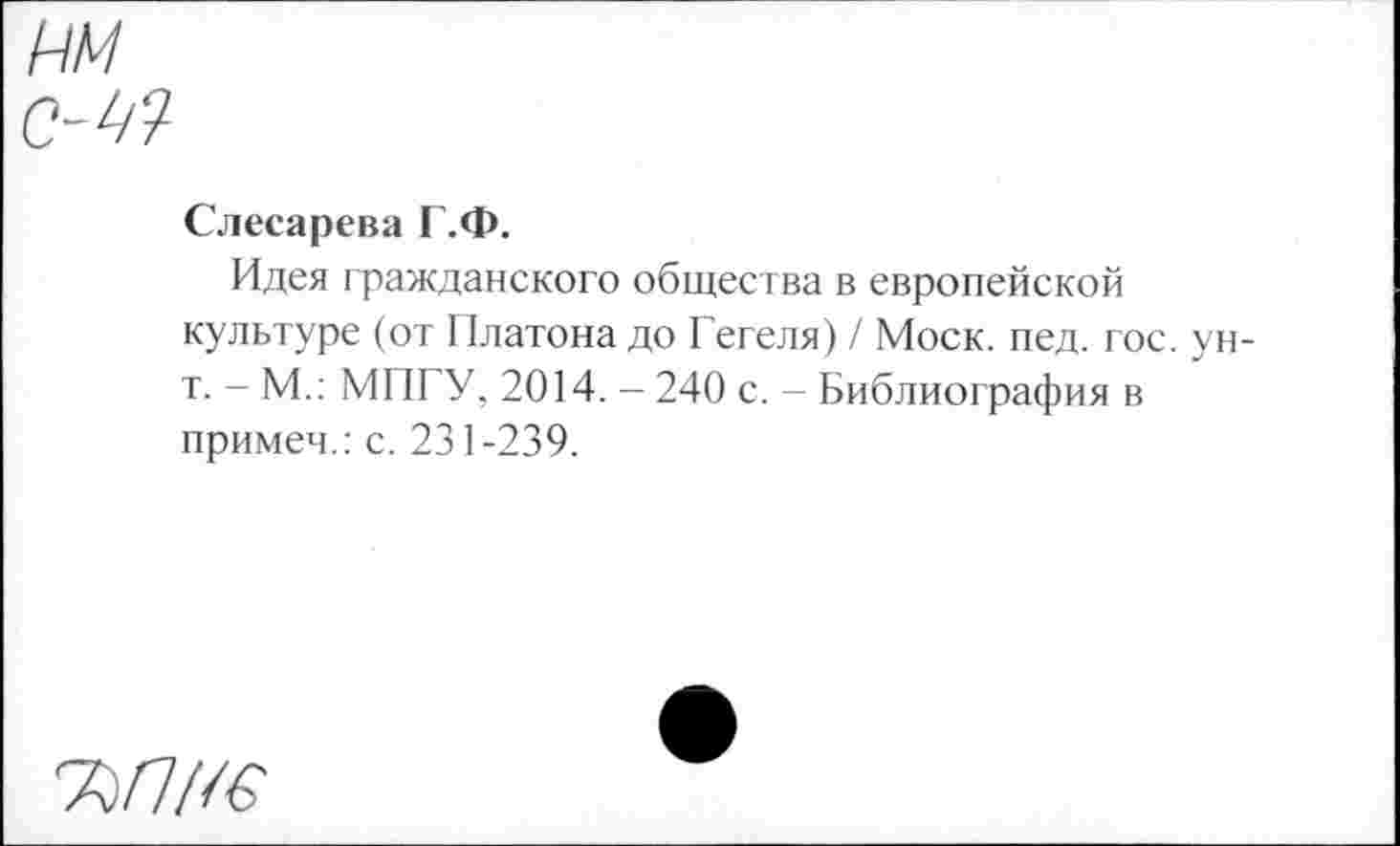 ﻿ш
е-щ
Слесарева Г.Ф.
Идея гражданского общества в европейской культуре (от Платона до Гегеля) / Моск. пед. гос. ун-т. - М.: МПГУ, 2014. - 240 с. - Библиография в примеч.: с. 231-239.
7)/7Ж